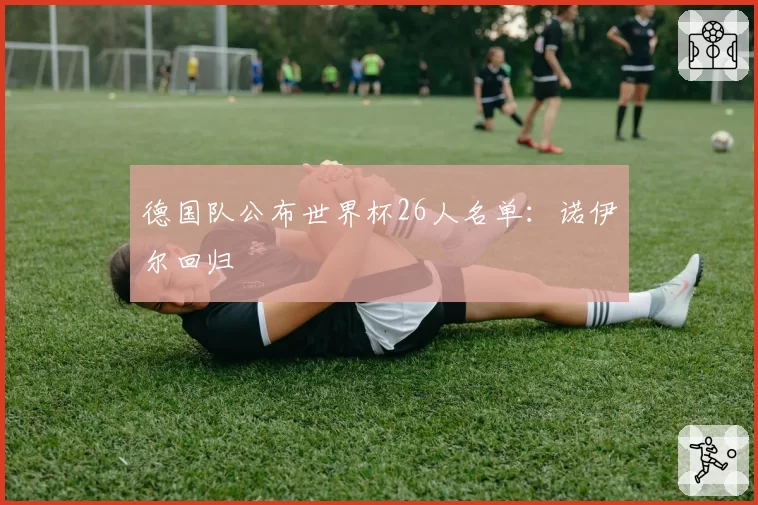 德国队公布世界杯26人名单:诺伊尔回归