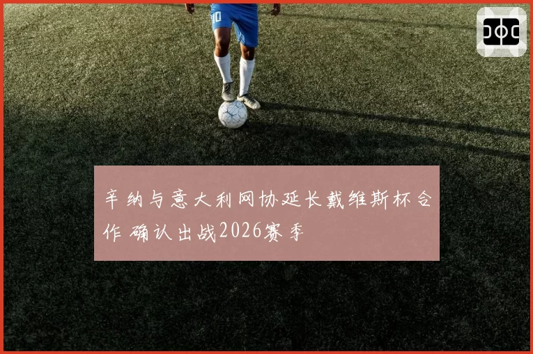 辛纳与意大利网协延长戴维斯杯合作 确认出战2026赛季