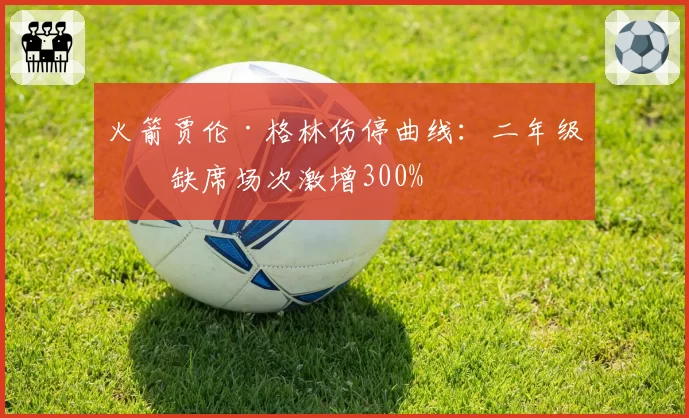 火箭贾伦·格林伤停曲线：二年级生缺席场次激增300%