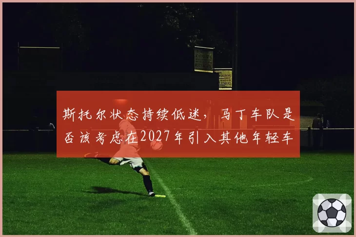 斯托尔状态持续低迷，马丁车队是否该考虑在2027年引入其他年轻车手？