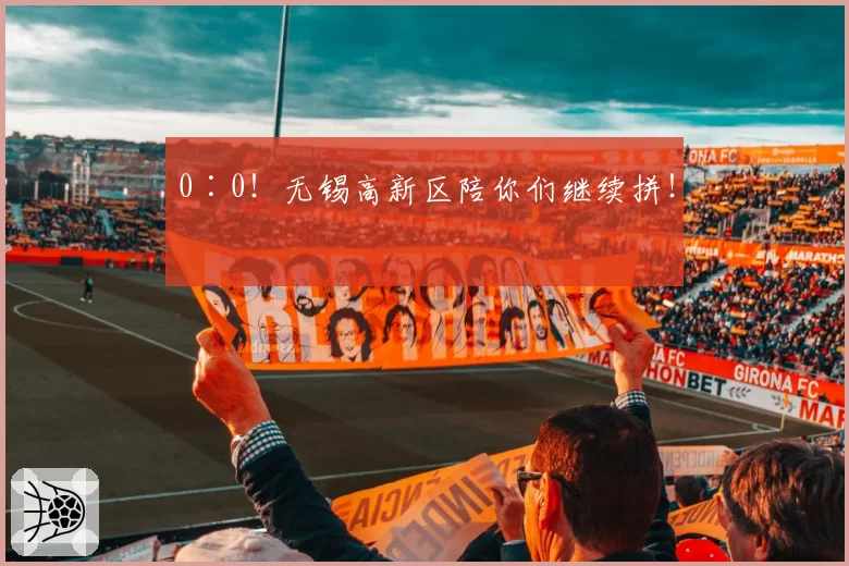 0∶0！无锡高新区陪你们继续拼！