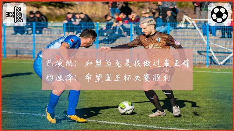 巴埃纳：加盟马竞是我做过最正确的选择；希望国王杯决赛顺利