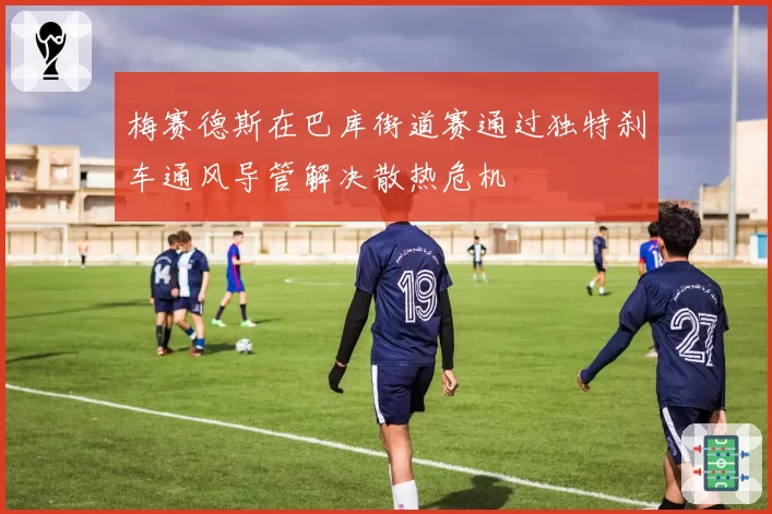 梅赛德斯在巴库街道赛通过独特刹车通风导管解决散热危机