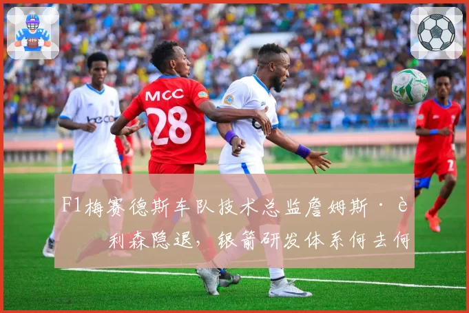 F1梅赛德斯车队技术总监詹姆斯·艾利森隐退,银箭研发体系何去何从?