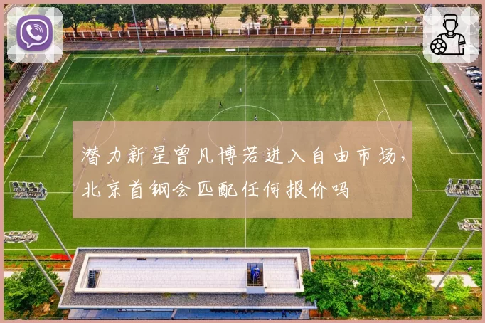 潜力新星曾凡博若进入自由市场，北京首钢会匹配任何报价吗