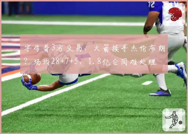 字母哥3方交易,火箭接手杰伦布朗?场均28+7+5,1.8亿合同难处理