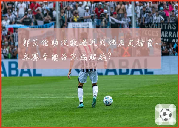 郭艾伦助攻数逼近刘炜历史榜首，本赛季能否完成超越？