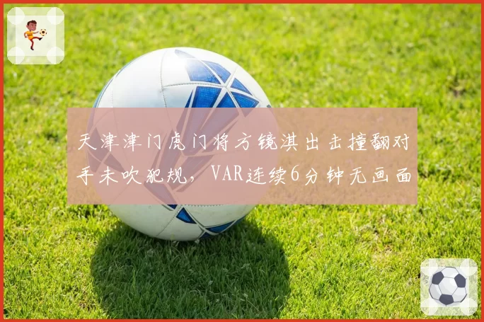 天津津门虎门将方镜淇出击撞翻对手未吹犯规,VAR连续6分钟无画面
