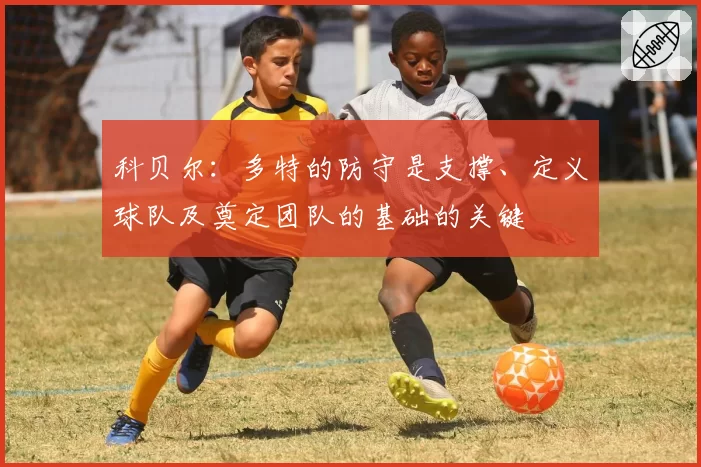 科贝尔：多特的防守是支撑、定义球队及奠定团队的基础的关键
