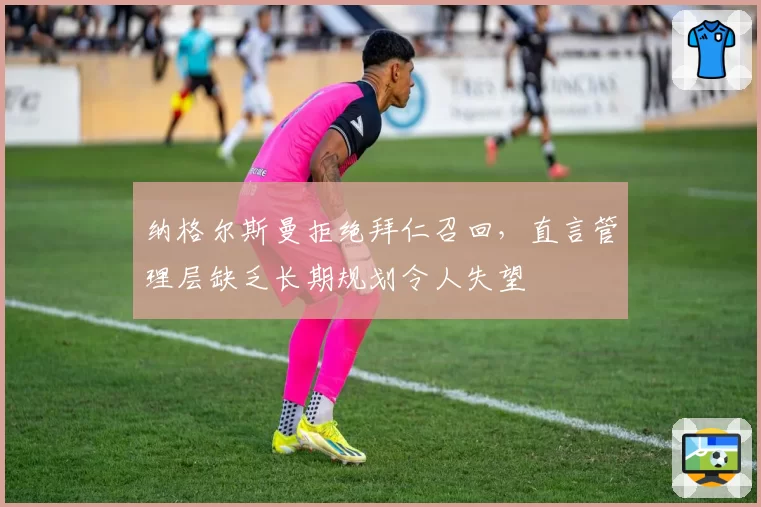 纳格尔斯曼拒绝拜仁召回，直言管理层缺乏长期规划令人失望