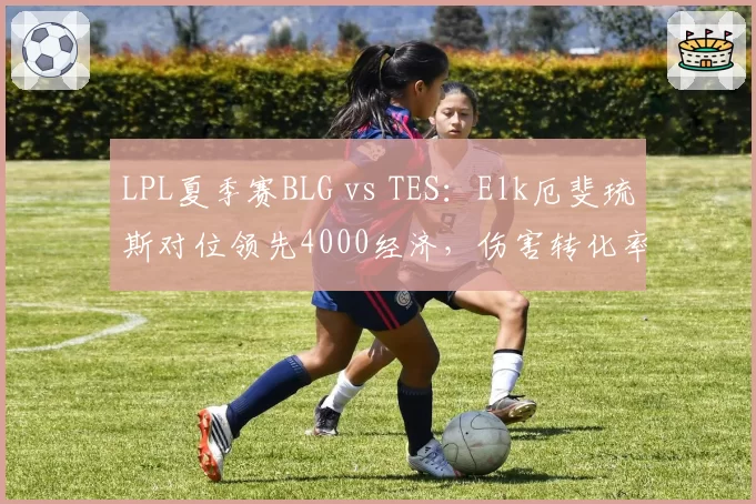 LPL夏季赛BLG vs TES：Elk厄斐琉斯对位领先4000经济，伤害转化率高达185%