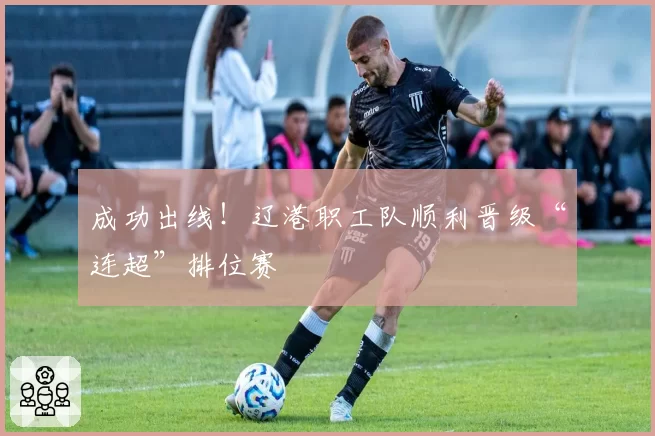 成功出线！辽港职工队顺利晋级“连超”排位赛