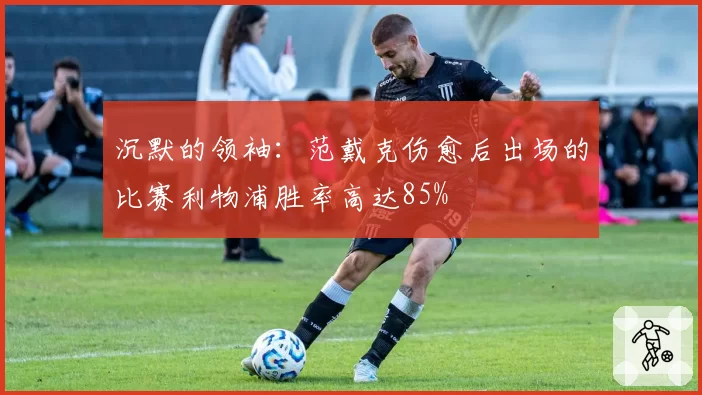 沉默的领袖:范戴克伤愈后出场的比赛利物浦胜率高达85%