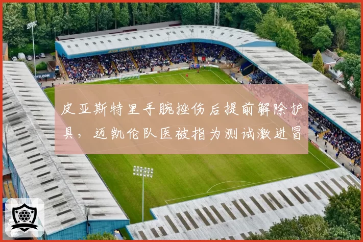 皮亚斯特里手腕挫伤后提前解除护具,迈凯伦队医被指为测试激进冒险