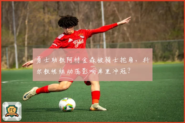 勇士助教阿特金森被骑士挖角，科尔教练组动荡影响库里冲冠？