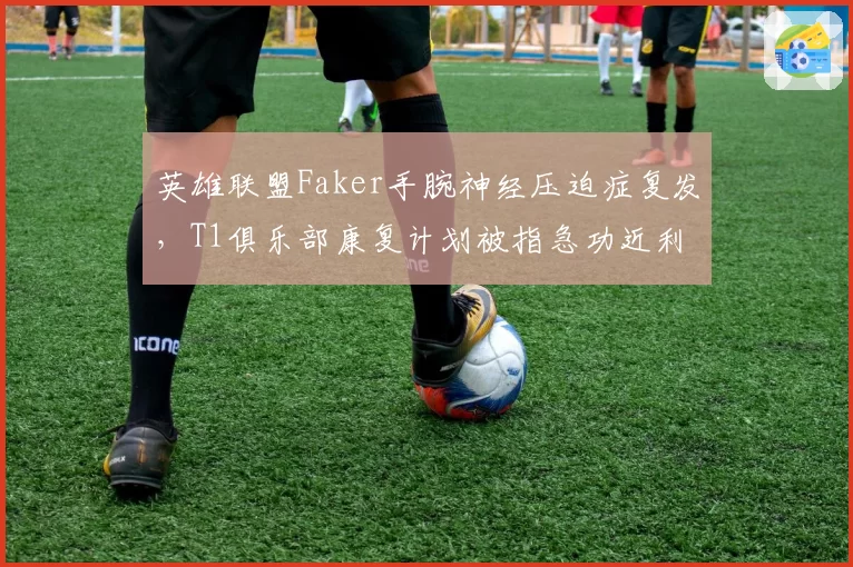 英雄联盟Faker手腕神经压迫症复发，T1俱乐部康复计划被指急功近利