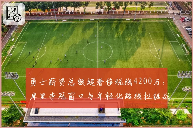 勇士薪资总额超奢侈税线4200万,库里夺冠窗口与年轻化路线拉锯战