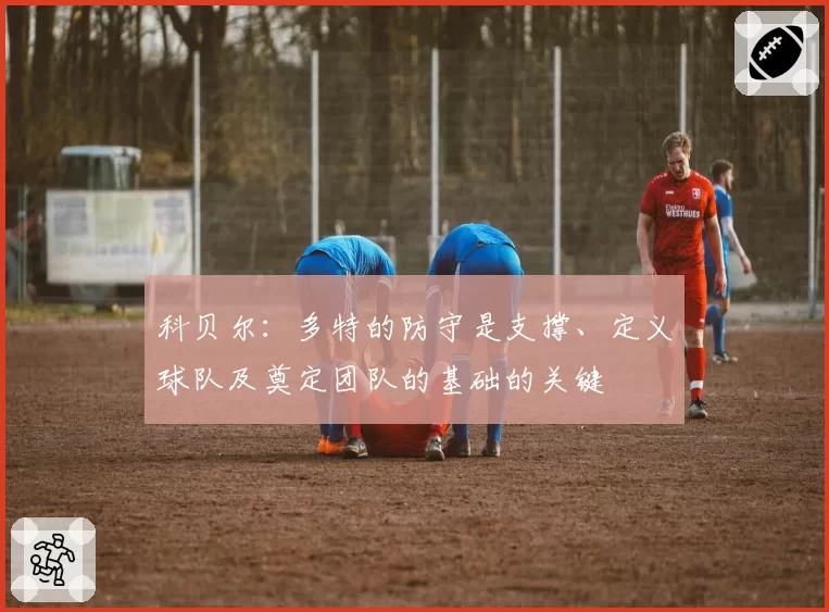 科贝尔:多特的防守是支撑、定义球队及奠定团队的基础的关键