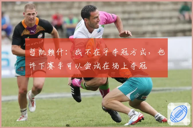 哲凯赖什：我不在乎夺冠方式，也许下赛季可以尝试在场上夺冠