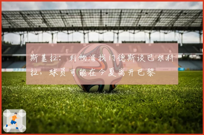 斯基拉：利物浦找门德斯谈巴尔科拉，球员可能在今夏离开巴黎