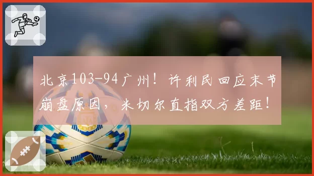 北京103-94广州！许利民回应末节崩盘原因，米切尔直指双方差距！