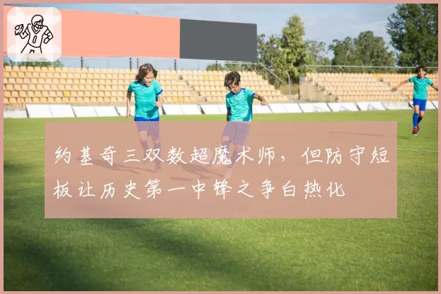 约基奇三双数超魔术师，但防守短板让历史第一中锋之争白热化