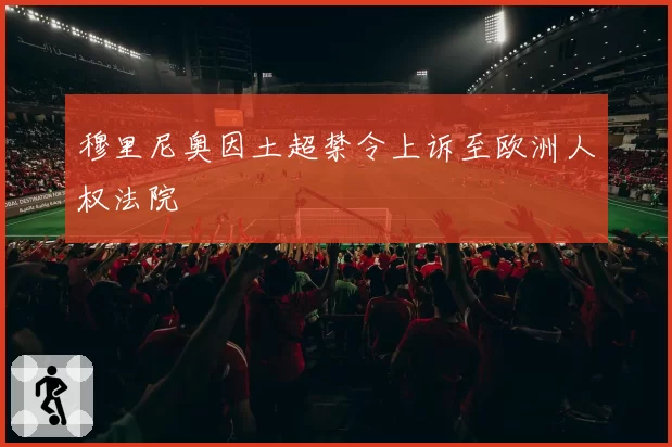 穆里尼奥因土超禁令上诉至欧洲人权法院