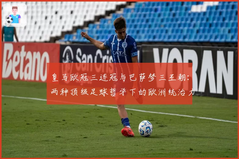 皇马欧冠三连冠与巴萨梦三王朝：两种顶级足球哲学下的欧洲统治力较量