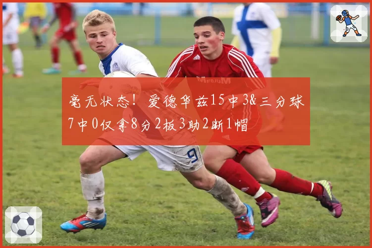 毫无状态！爱德华兹15中3&三分球7中0仅拿8分2板3助2断1帽