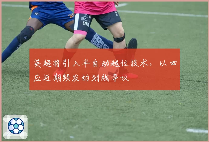 英超将引入半自动越位技术,以回应近期频发的划线争议