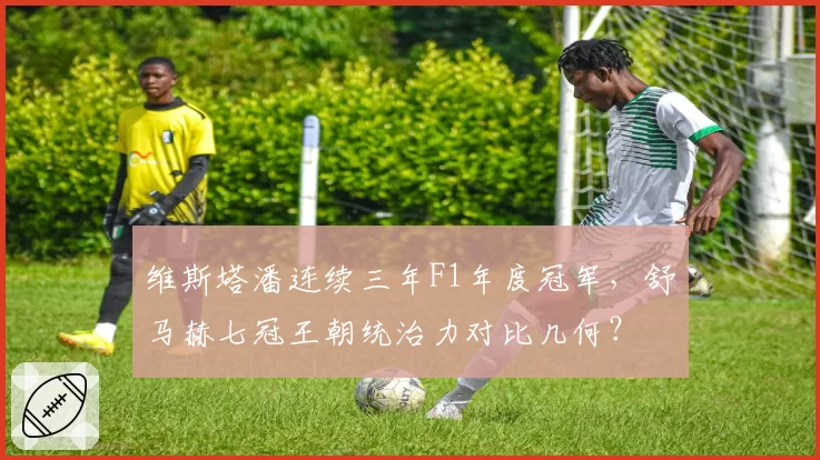 维斯塔潘连续三年F1年度冠军，舒马赫七冠王朝统治力对比几何？