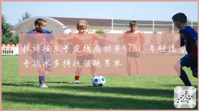 林诗栋反手变线成功率67%，年轻选手战术多样性领跑男单