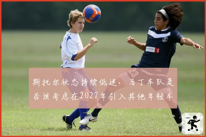 斯托尔状态持续低迷，马丁车队是否该考虑在2027年引入其他年轻车手？