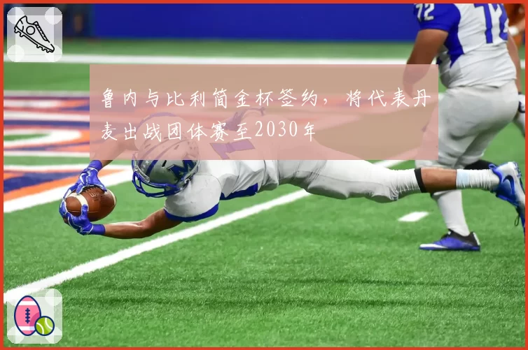 鲁内与比利简金杯签约，将代表丹麦出战团体赛至2030年