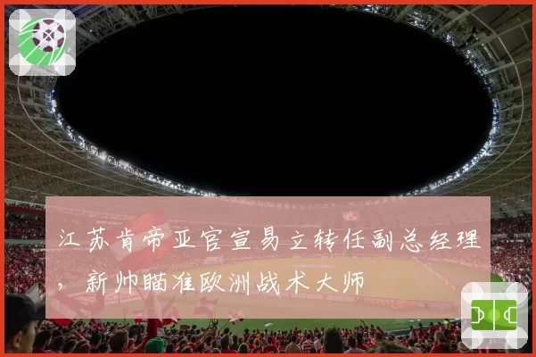 江苏肯帝亚官宣易立转任副总经理,新帅瞄准欧洲战术大师