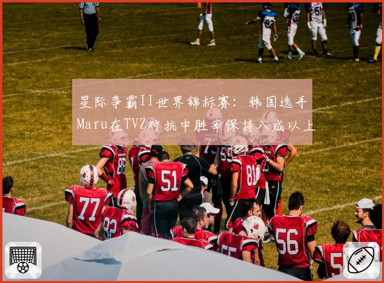 星际争霸II世界锦标赛：韩国选手Maru在TVZ对抗中胜率保持八成以上