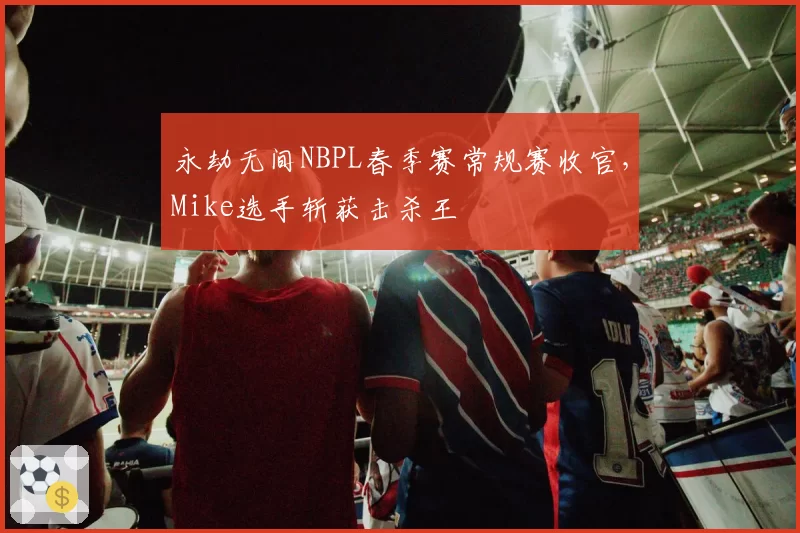 永劫无间NBPL春季赛常规赛收官，Mike选手斩获击杀王