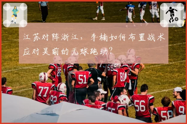 江苏对阵浙江,李楠如何布置战术应对吴前的无球跑动?