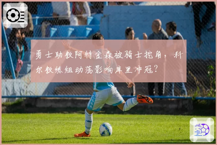 勇士助教阿特金森被骑士挖角，科尔教练组动荡影响库里冲冠？