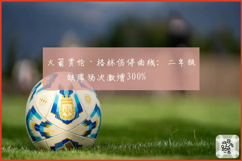 火箭贾伦·格林伤停曲线：二年级生缺席场次激增300%