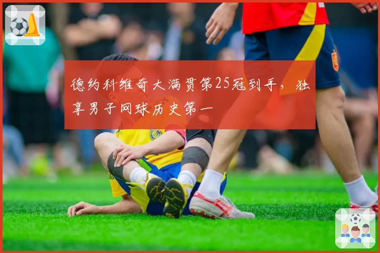 德约科维奇大满贯第25冠到手，独享男子网球历史第一