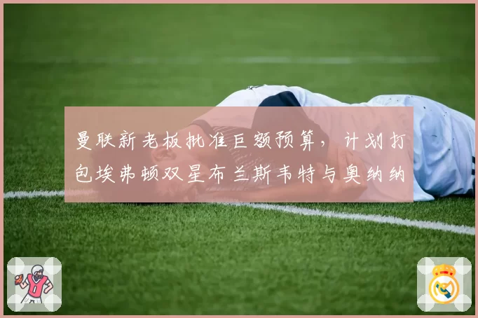 曼联新老板批准巨额预算,计划打包埃弗顿双星布兰斯韦特与奥纳纳