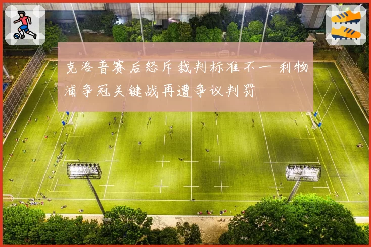 克洛普赛后怒斥裁判标准不一 利物浦争冠关键战再遭争议判罚