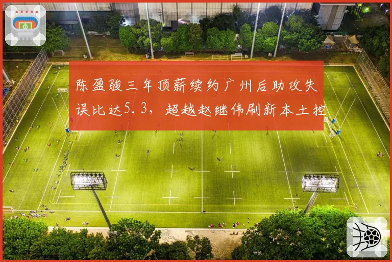 陈盈骏三年顶薪续约广州后助攻失误比达5.3，超越赵继伟刷新本土控卫效率纪录