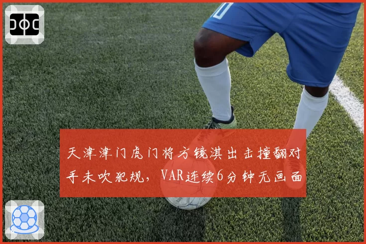 天津津门虎门将方镜淇出击撞翻对手未吹犯规,VAR连续6分钟无画面