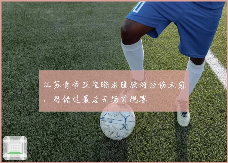 江苏肯帝亚崔晓龙腹股沟拉伤未愈，恐错过最后五场常规赛