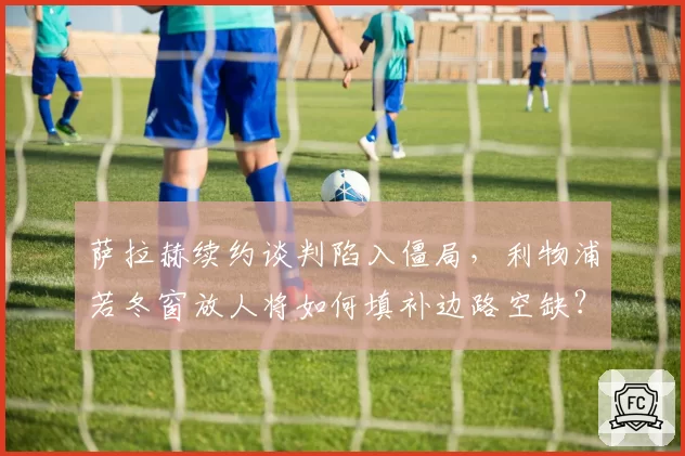 萨拉赫续约谈判陷入僵局,利物浦若冬窗放人将如何填补边路空缺?