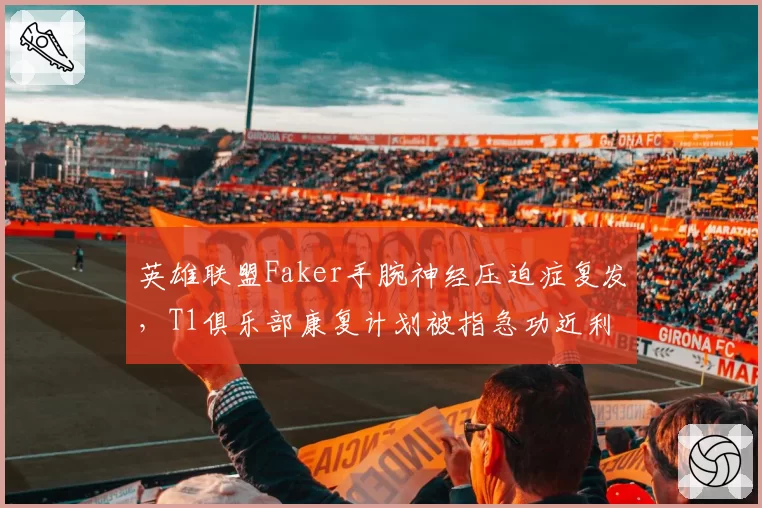 英雄联盟Faker手腕神经压迫症复发，T1俱乐部康复计划被指急功近利