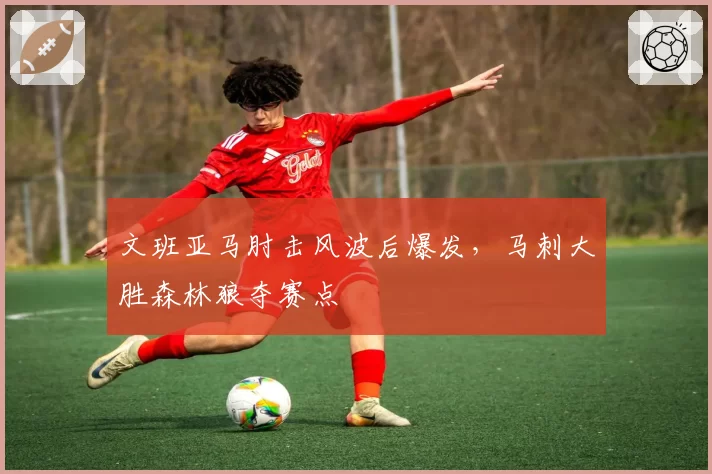 文班亚马肘击风波后爆发，马刺大胜森林狼夺赛点