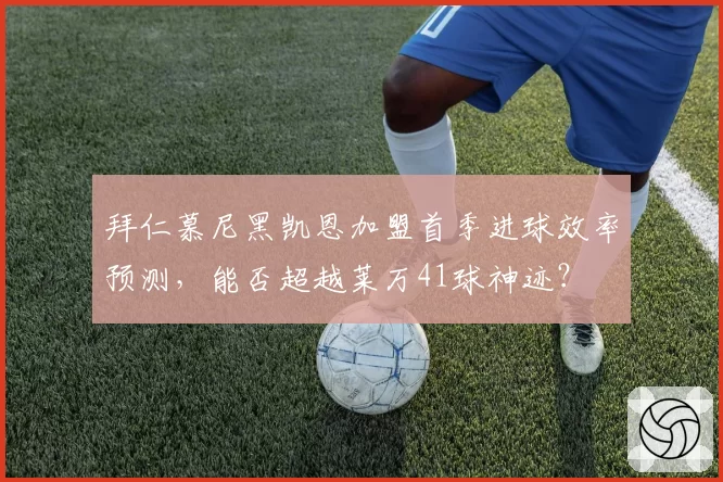 拜仁慕尼黑凯恩加盟首季进球效率预测,能否超越莱万41球神迹?